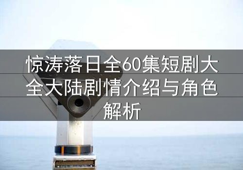 惊涛落日全60集短剧大全大陆剧情介绍与角色解析