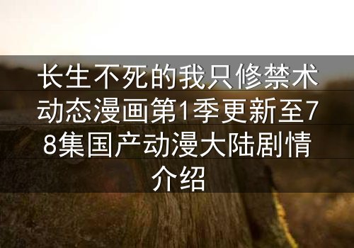 长生不死的我只修禁术动态漫画第1季更新至78集国产动漫大陆剧情介绍