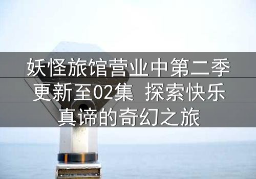 妖怪旅馆营业中第二季更新至02集 探索快乐真谛的奇幻之旅