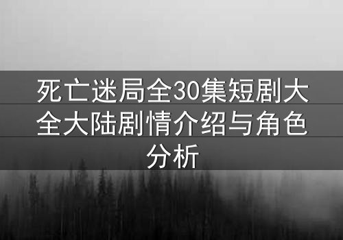 死亡迷局全30集短剧大全大陆剧情介绍与角色分析
