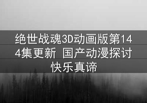 绝世战魂3D动画版第144集更新 国产动漫探讨快乐真谛