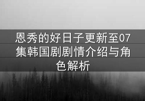 恩秀的好日子更新至07集韩国剧剧情介绍与角色解析
