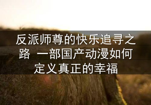 反派师尊的快乐追寻之路 一部国产动漫如何定义真正的幸福
