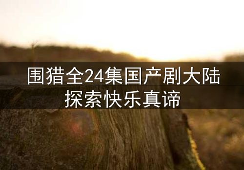 围猎全24集国产剧大陆探索快乐真谛