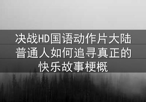 决战HD国语动作片大陆普通人如何追寻真正的快乐故事梗概