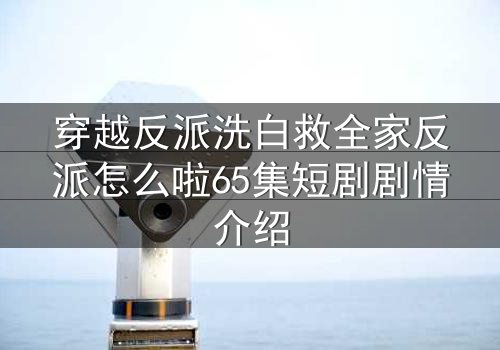 穿越反派洗白救全家反派怎么啦65集短剧剧情介绍