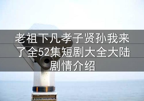 老祖下凡孝子贤孙我来了全52集短剧大全大陆剧情介绍