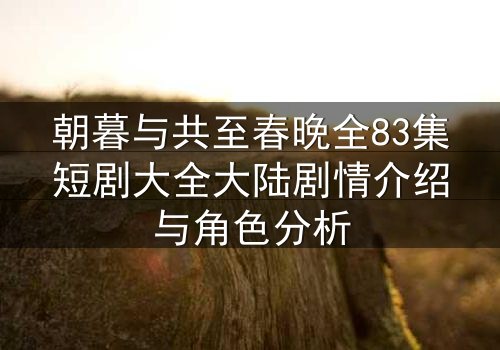 朝暮与共至春晚全83集短剧大全大陆剧情介绍与角色分析