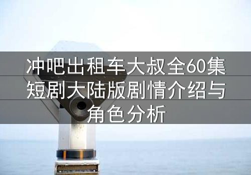 冲吧出租车大叔全60集短剧大陆版剧情介绍与角色分析