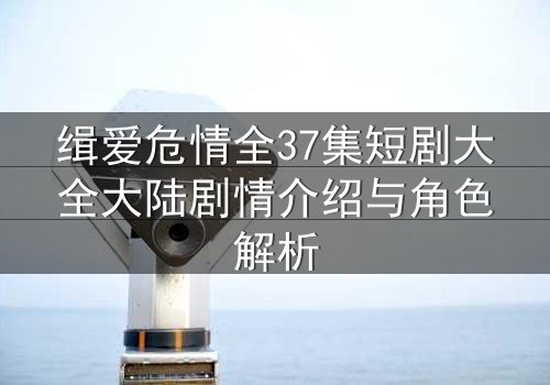 缉爱危情全37集短剧大全大陆剧情介绍与角色解析