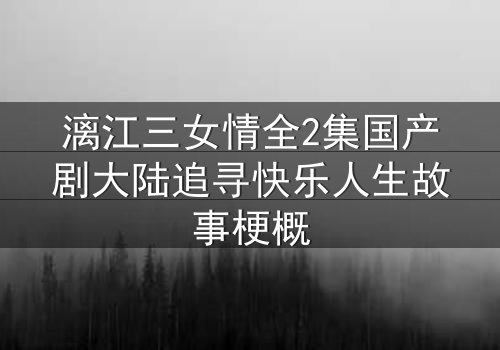 漓江三女情全2集国产剧大陆追寻快乐人生故事梗概