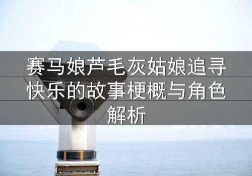 赛马娘芦毛灰姑娘追寻快乐的故事梗概与角色解析