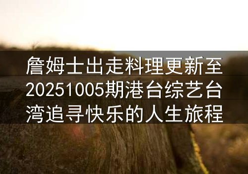 詹姆士出走料理更新至20251005期港台综艺台湾追寻快乐的人生旅程