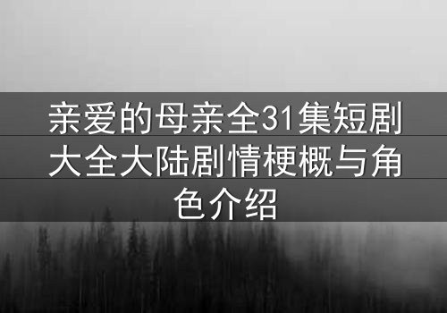 亲爱的母亲全31集短剧大全大陆剧情梗概与角色介绍