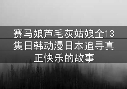 赛马娘芦毛灰姑娘全13集日韩动漫日本追寻真正快乐的故事