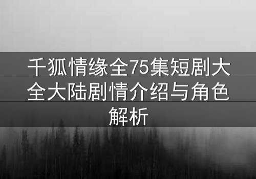 千狐情缘全75集短剧大全大陆剧情介绍与角色解析