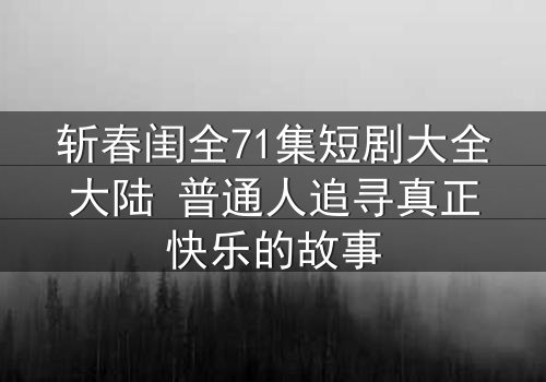 斩春闺全71集短剧大全大陆 普通人追寻真正快乐的故事