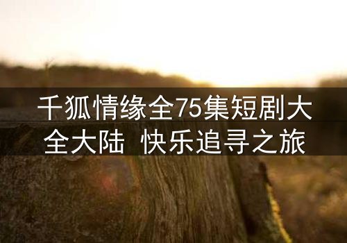 千狐情缘全75集短剧大全大陆 快乐追寻之旅