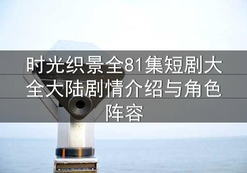 时光织景全81集短剧大全大陆剧情介绍与角色阵容