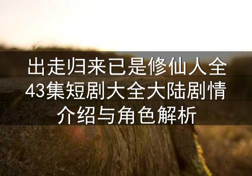 出走归来已是修仙人全43集短剧大全大陆剧情介绍与角色解析
