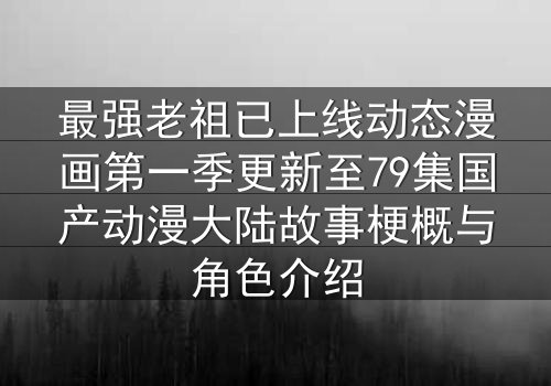 最强老祖已上线动态漫画第一季更新至79集国产动漫大陆故事梗概与角色介绍