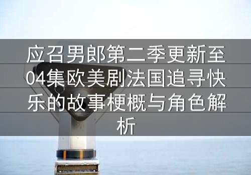 应召男郎第二季更新至04集欧美剧法国追寻快乐的故事梗概与角色解析