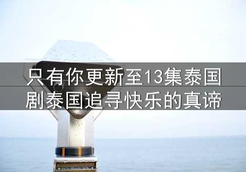 只有你更新至13集泰国剧泰国追寻快乐的真谛