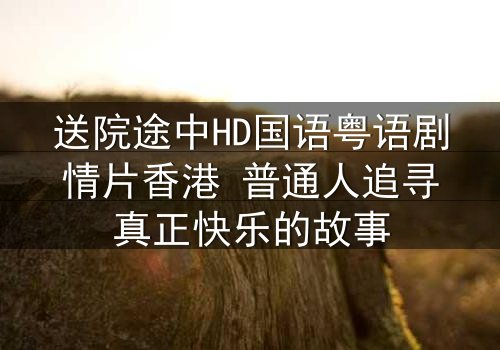 送院途中HD国语粤语剧情片香港 普通人追寻真正快乐的故事