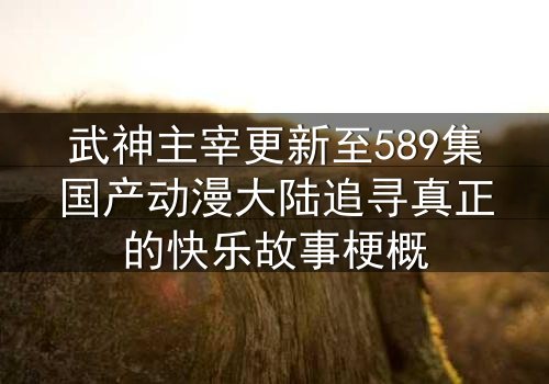 武神主宰更新至589集国产动漫大陆追寻真正的快乐故事梗概