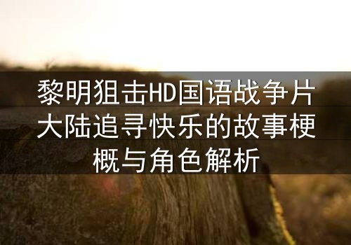 黎明狙击HD国语战争片大陆追寻快乐的故事梗概与角色解析