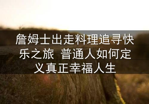 詹姆士出走料理追寻快乐之旅 普通人如何定义真正幸福人生