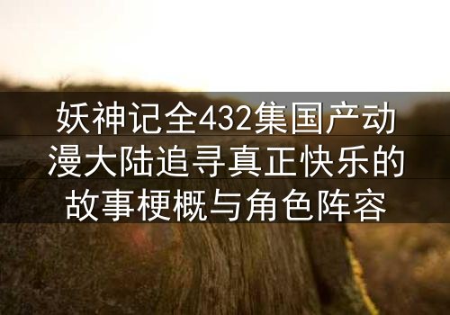 妖神记全432集国产动漫大陆追寻真正快乐的故事梗概与角色阵容