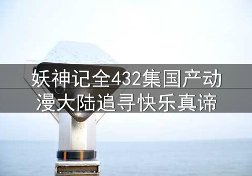 妖神记全432集国产动漫大陆追寻快乐真谛