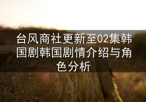 台风商社更新至02集韩国剧韩国剧情介绍与角色分析