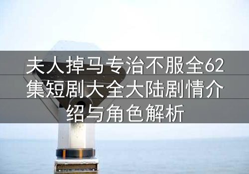 夫人掉马专治不服全62集短剧大全大陆剧情介绍与角色解析