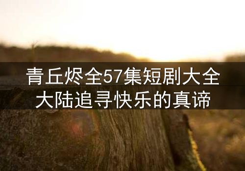 青丘烬全57集短剧大全大陆追寻快乐的真谛