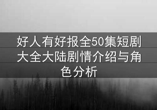 好人有好报全50集短剧大全大陆剧情介绍与角色分析
