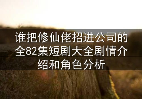 谁把修仙佬招进公司的全82集短剧大全剧情介绍和角色分析