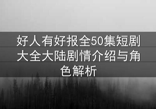 好人有好报全50集短剧大全大陆剧情介绍与角色解析