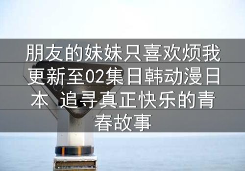 朋友的妹妹只喜欢烦我更新至02集日韩动漫日本 追寻真正快乐的青春故事