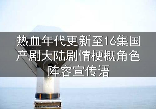 热血年代更新至16集国产剧大陆剧情梗概角色阵容宣传语