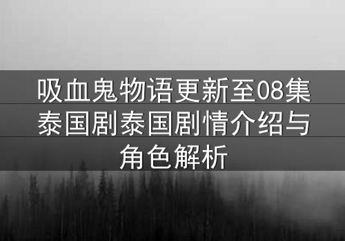 吸血鬼物语更新至08集泰国剧泰国剧情介绍与角色解析