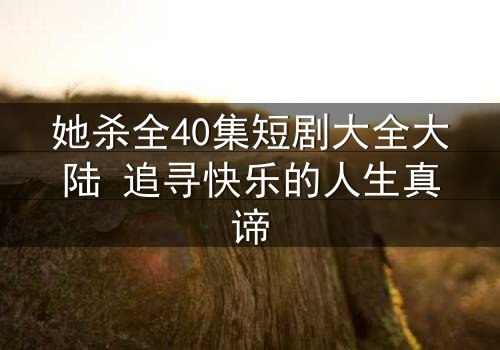她杀全40集短剧大全大陆 追寻快乐的人生真谛