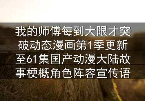 我的师傅每到大限才突破动态漫画第1季更新至61集国产动漫大陆故事梗概角色阵容宣传语