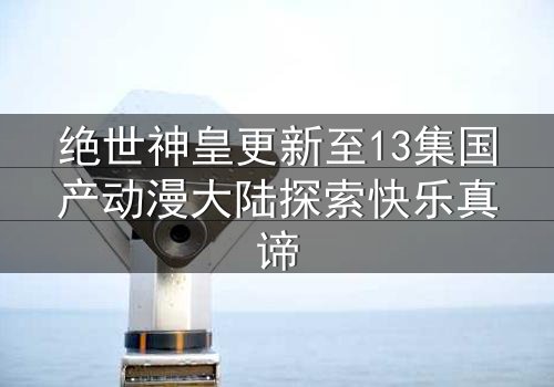 绝世神皇更新至13集国产动漫大陆探索快乐真谛