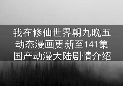 我在修仙世界朝九晚五动态漫画更新至141集国产动漫大陆剧情介绍