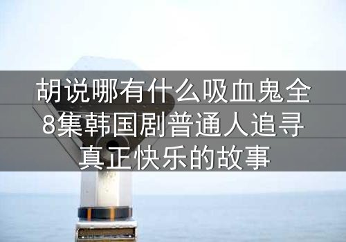 胡说哪有什么吸血鬼全8集韩国剧普通人追寻真正快乐的故事