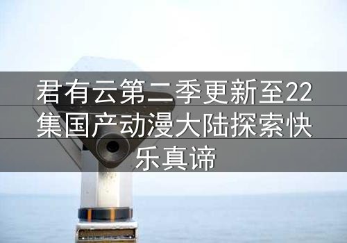 君有云第二季更新至22集国产动漫大陆探索快乐真谛
