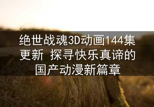 绝世战魂3D动画144集更新 探寻快乐真谛的国产动漫新篇章