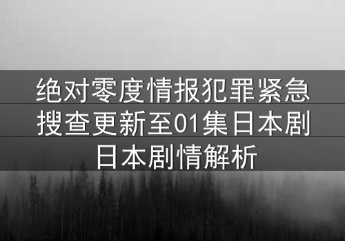 绝对零度情报犯罪紧急搜查更新至01集日本剧日本剧情解析